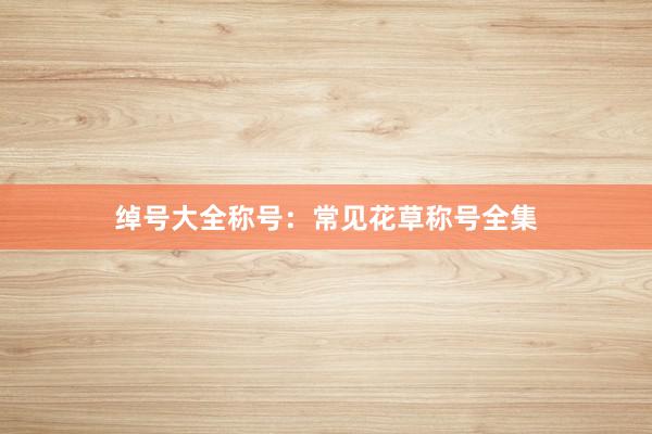 绰号大全称号：常见花草称号全集