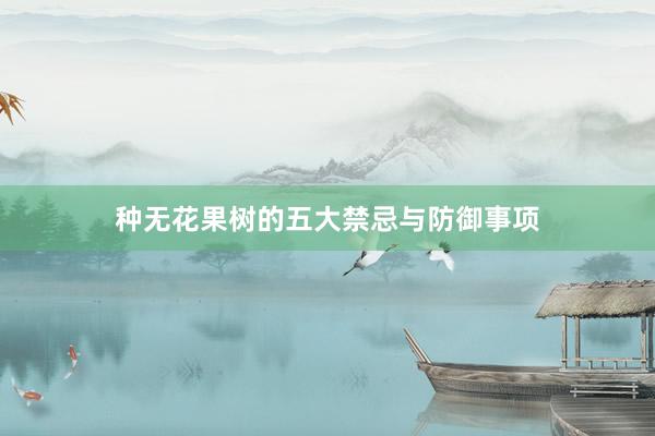 种无花果树的五大禁忌与防御事项