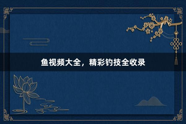 鱼视频大全,精彩钓技全收录