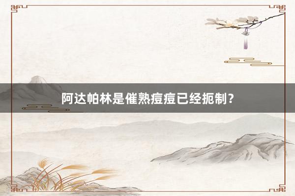 阿达帕林是催熟痘痘已经扼制？