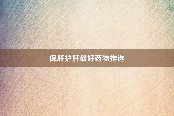 保肝护肝最好药物推选