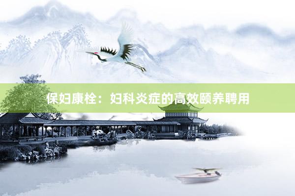 保妇康栓：妇科炎症的高效颐养聘用