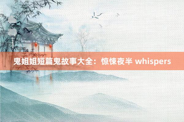 鬼姐姐短篇鬼故事大全：惊悚夜半 whispers