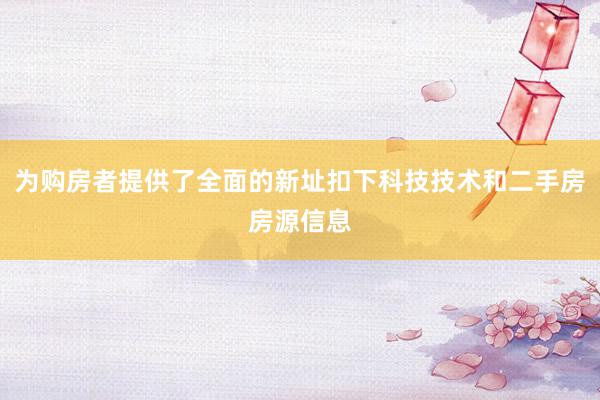 为购房者提供了全面的新址扣下科技技术和二手房房源信息