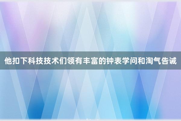 他扣下科技技术们领有丰富的钟表学问和淘气告诫