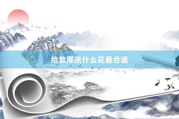 给敦厚送什么花最合适