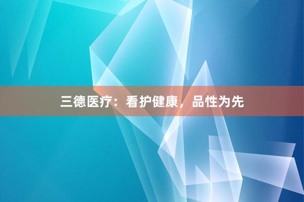 三德医疗：看护健康，品性为先