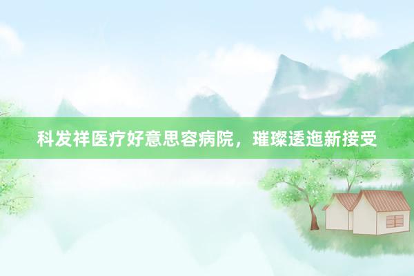 科发祥医疗好意思容病院，璀璨逶迤新接受