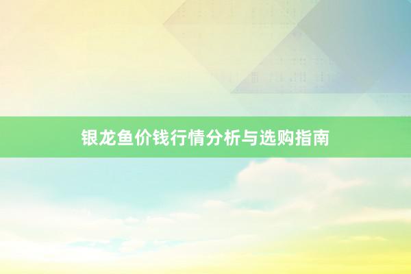 银龙鱼价钱行情分析与选购指南