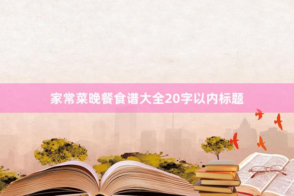 家常菜晚餐食谱大全20字以内标题
