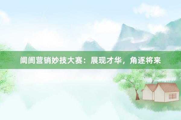阛阓营销妙技大赛：展现才华，角逐将来